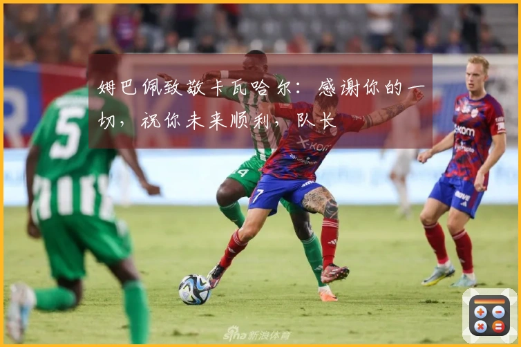 姆巴佩致敬卡瓦哈尔：感谢你的一切，祝你未来顺利，队长