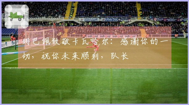 姆巴佩致敬卡瓦哈尔:感谢你的一切,祝你未来顺利,队长