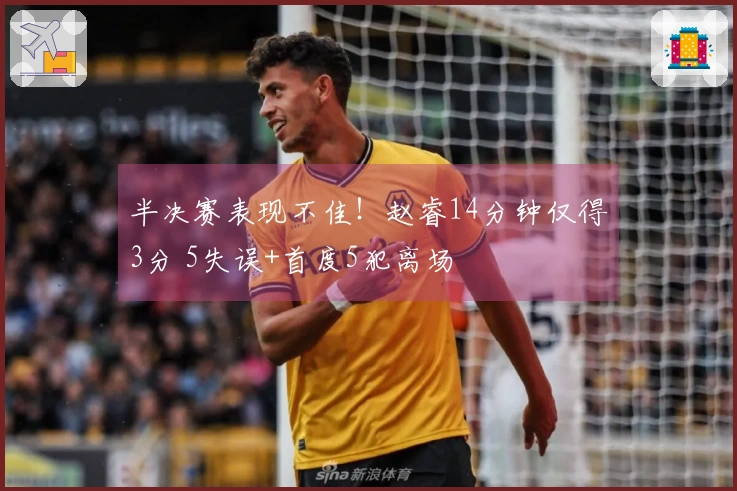 半决赛表现不佳！赵睿14分钟仅得3分 5失误+首度5犯离场